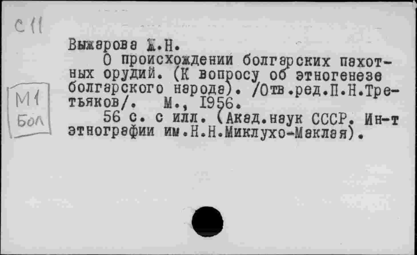 ﻿C(f
В на ар ob 8 K»H.
О происхождении болгарских пахотных орудий. (К вопросу об этногенезе болгарского народе). /Отв.ред.П.Н.Третьяков/. М., 1956.
56 с. с илл. (Акад.наук СССР. Ин-т этнографии им.Н.Н.Миклухо-Маклая)•